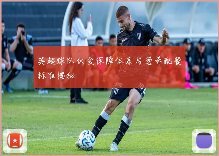 英超球队伙食保障体系与营养配餐标准揭秘