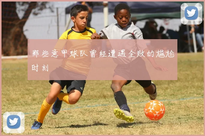 那些意甲球队曾经遭遇全败的尴尬时刻