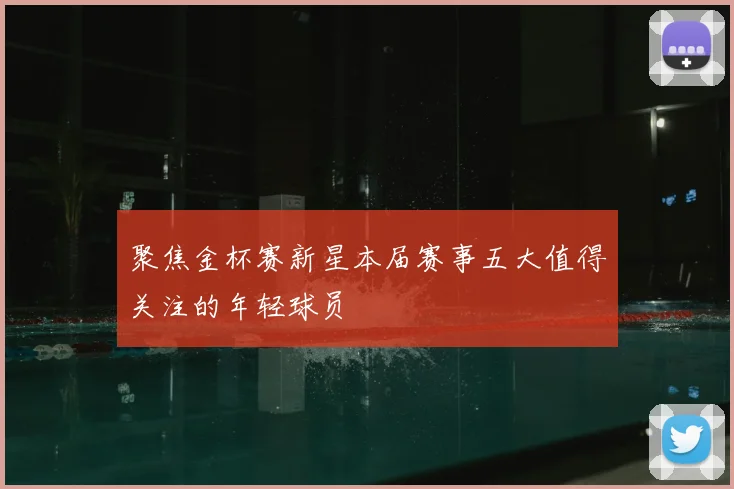 聚焦金杯赛新星本届赛事五大值得关注的年轻球员