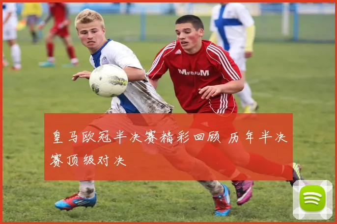皇马欧冠半决赛精彩回顾 历年半决赛顶级对决